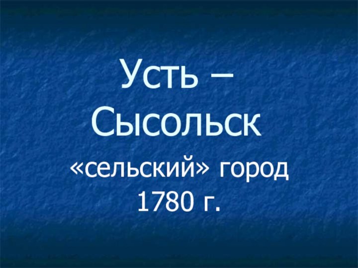 Усть – Сысольск «сельский» город1780 г.