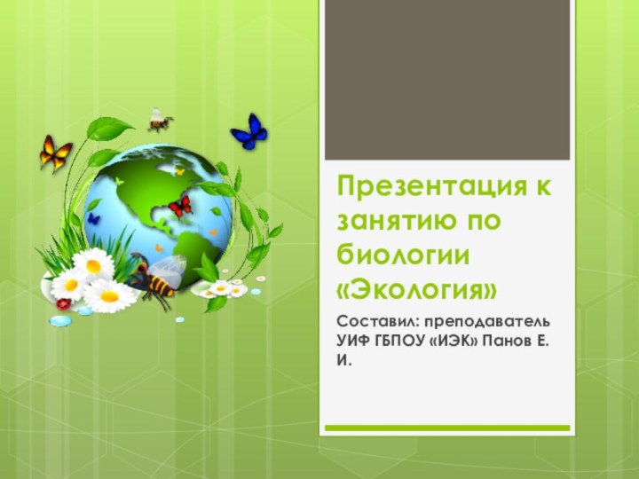 Презентация к занятию по биологии «Экология»Составил: преподаватель УИФ ГБПОУ «ИЭК» Панов Е.И.