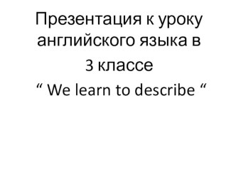 Презентация к уроку английского языка для 3 класса We learn to describe ...