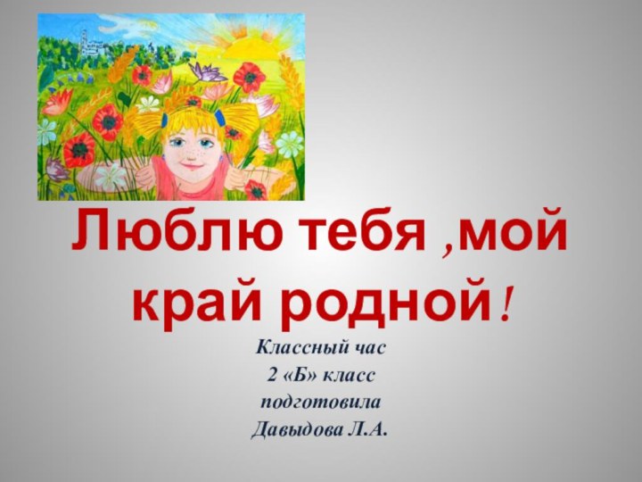 Люблю тебя ,мой край родной!Классный час2 «Б» классподготовила Давыдова Л.А.