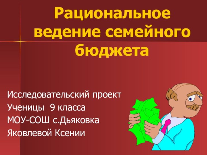 Рациональное ведение семейного бюджетаИсследовательский проектУченицы 9 класса МОУ-СОШ с.ДьяковкаЯковлевой Ксении