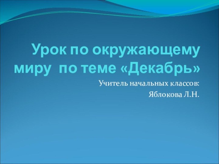 Урок по окружающему миру по теме «Декабрь»Учитель начальных классов:Яблокова Л.Н.