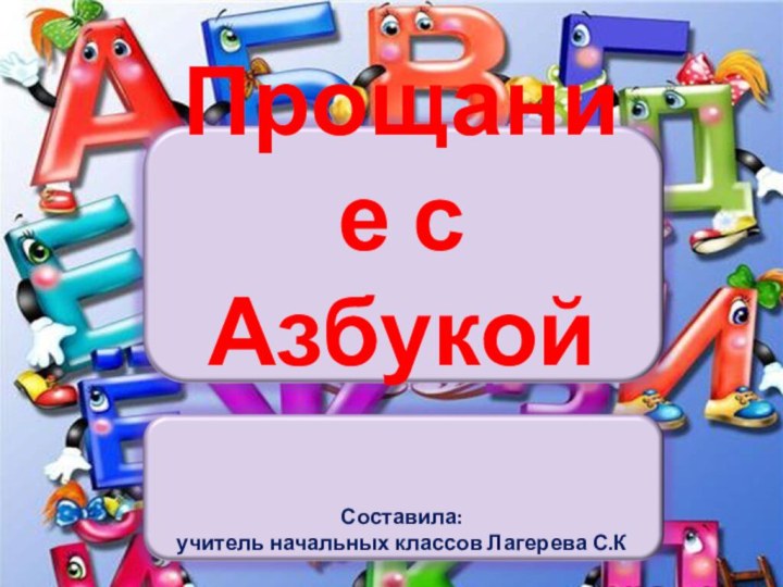 Прощание с Азбукой  Составила:  учитель начальных классов Лагерева С.К