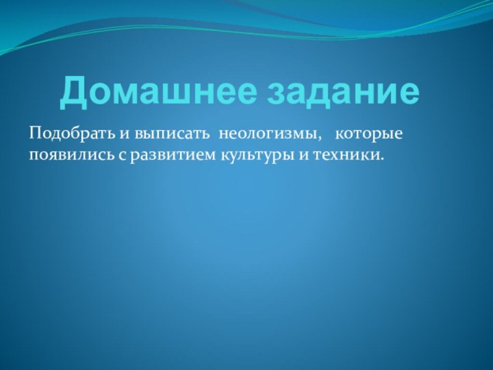 Домашнее заданиеПодобрать и выписать неологизмы,  которые появились с развитием культуры и техники.