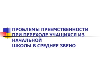 Презентация для педагогов: Проблемы преемственности при переходе учащихся из начальной школы в среднее звено