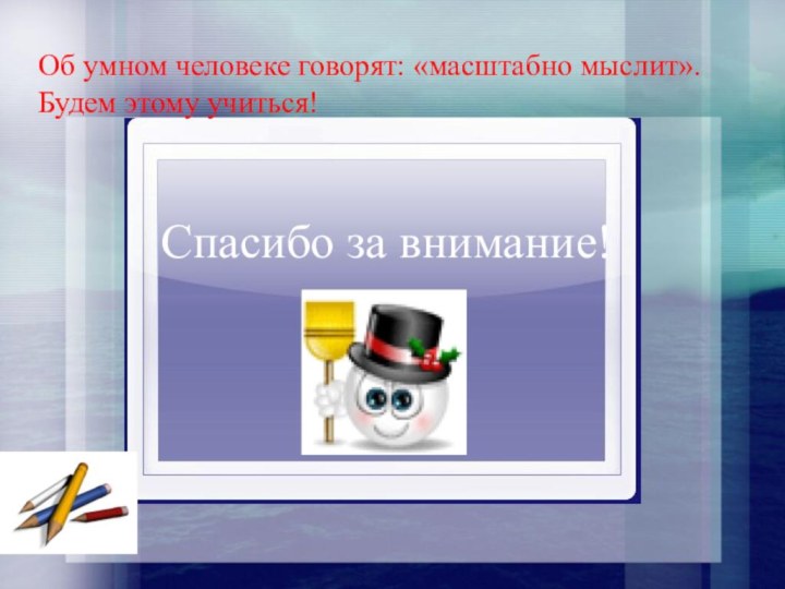 Спасибо за внимание!Об умном человеке говорят: «масштабно мыслит». Будем этому учиться!