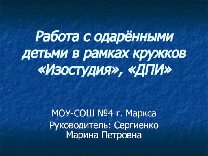 Работа с одарёнными детьми в рамках кружков «Изостудия», «ДПИ»МОУ-СОШ №4 г. МарксаРуководитель: Сергиенко Марина Петровна