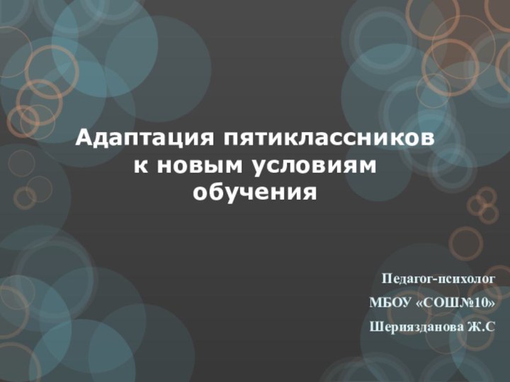 Адаптация пятиклассников к новым условиям обученияПедагог-психологМБОУ «СОШ№10» Шериязданова Ж.С