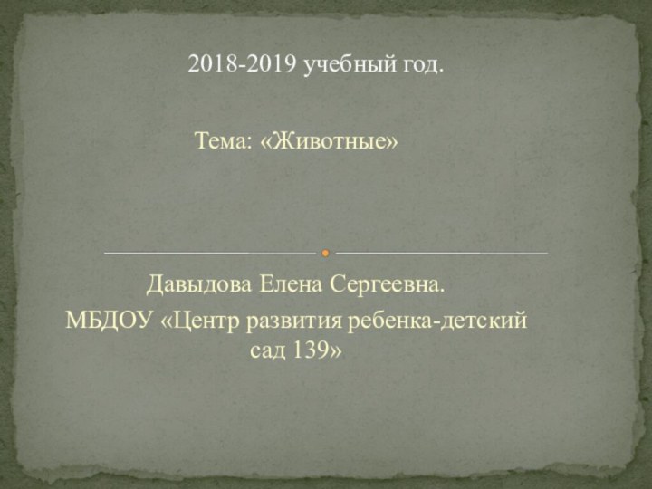 Тема: «Животные»Давыдова Елена Сергеевна.МБДОУ «Центр развития ребенка-детский сад 139»2018-2019 учебный год.