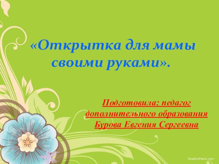 «Открытка для мамы своими руками».Подготовила: педагог дополнительного образованияБурова Евгения Сергеевна