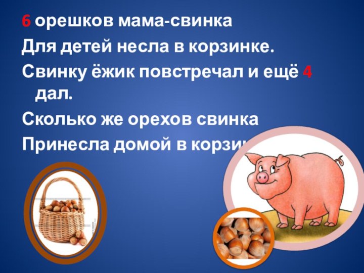 6 орешков мама-свинкаДля детей несла в корзинке.Свинку ёжик повстречал и ещё 4