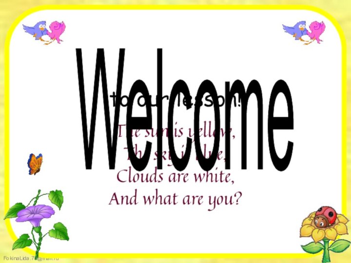to our lesson!The sun is yellow,The sky is blue,Clouds are white,And what are you? Welcome