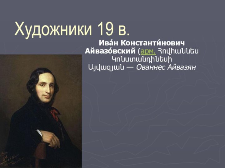 Художники 19 в.Ива́н Константи́нович Айвазо́вский (арм. Հովհաննես Կոնստանդինեսի Այվազյան — Ованнес Айвазян