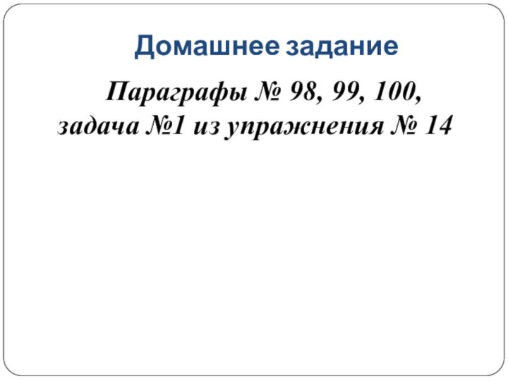 Домашнее заданиеПараграфы № 98, 99, 100, задача №1 из упражнения № 14