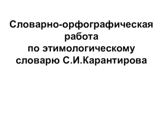 Словарно-орфографическая работа по этимологическому словарю С.И.Карантирова