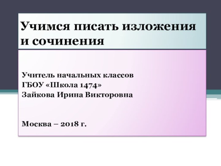 Учимся писать изложения и сочиненияУчитель начальных классовГБОУ «Школа 1474»Зайкова Ирина ВикторовнаМосква – 2018 г.