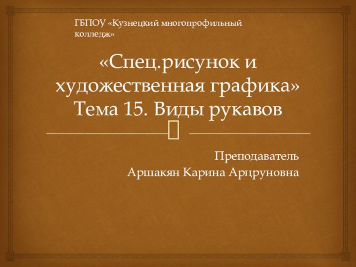 «Спец.рисунок и художественная графика» Тема 15. Виды рукавовПреподаватель Аршакян Карина АрцруновнаГБПОУ «Кузнецкий многопрофильный колледж»