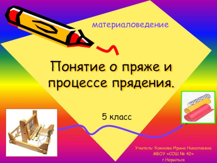 Понятие о пряже и процессе прядения.5 классматериаловедениеУчитель: Комкова Ирина НиколаевнаМБОУ «СОШ № 42»г.Норильск