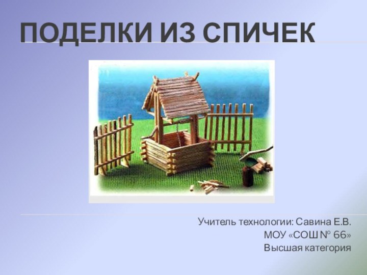 Поделки из спичекУчитель технологии: Савина Е.В.МОУ «СОШ № 66» Высшая категория