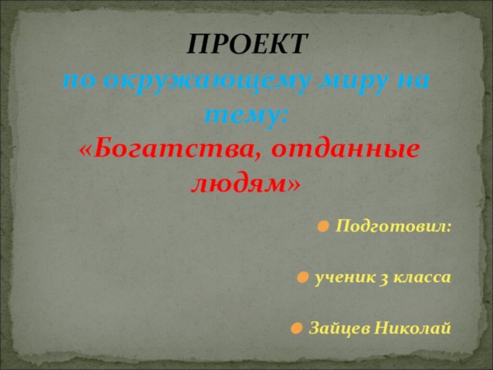 Подготовил:ученик 3 классаЗайцев НиколайПРОЕКТ  по окружающему миру на тему:  «Богатства, отданные людям»