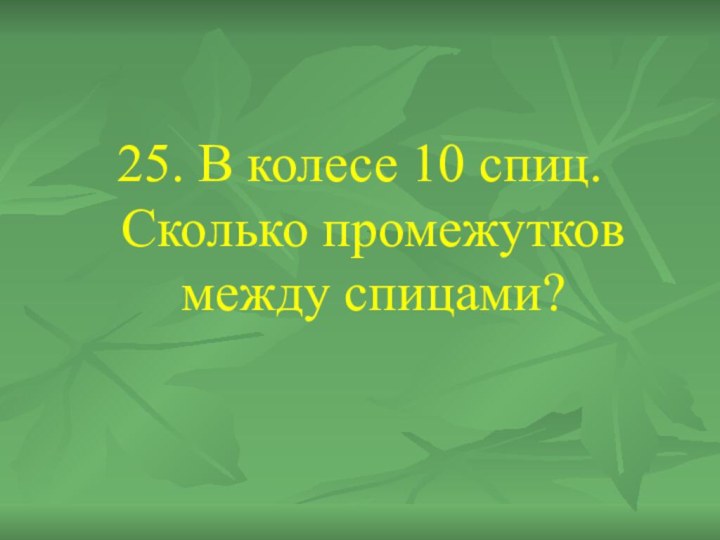 25. В колесе 10 спиц. Сколько промежутков между спицами?