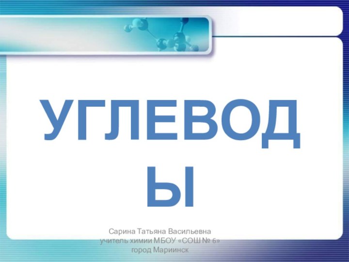 УГЛЕВОДЫСарина Татьяна Васильевнаучитель химии МБОУ «СОШ № 6» город Мариинск