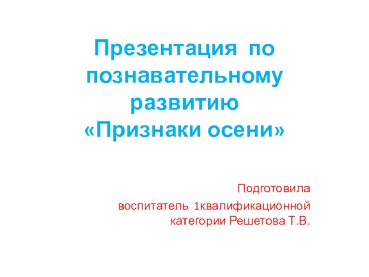 Презентация по познавательному развитию «Признаки осени»Подготовилавоспитатель 1квалификационной категории Решетова Т.В.