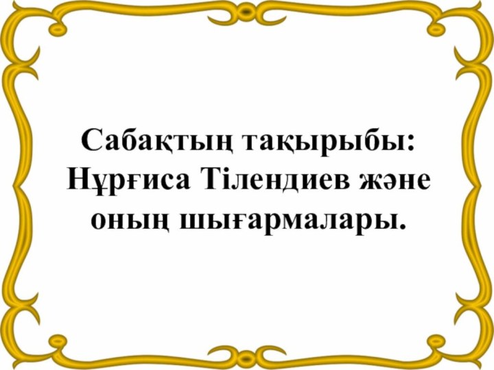 Сабақтың тақырыбы: Нұрғиса Тілендиев және оның шығармалары.