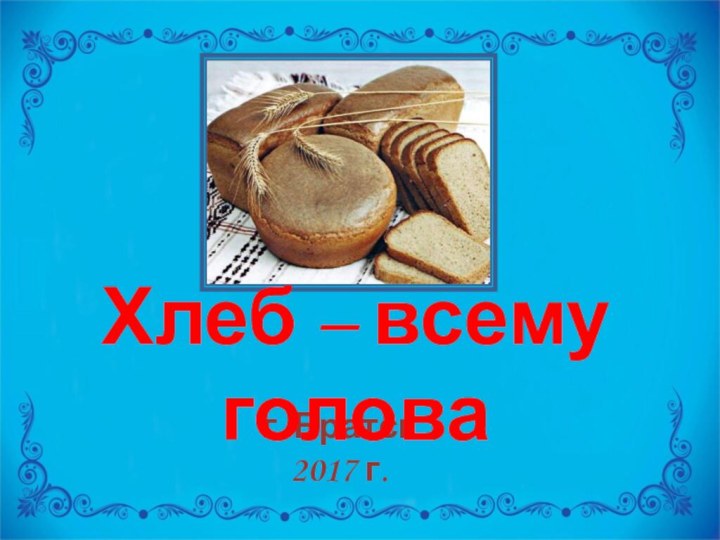 г. Братск2017 г.Хлеб – всему голова