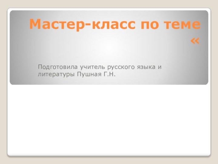 Мастер-класс по теме «Подготовила учитель русского языка и литературы Пушная Г.Н.