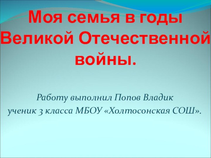 Моя семья в годы Великой Отечественной войны.Работу выполнил Попов Владикученик 3 класса МБОУ «Холтосонская СОШ».