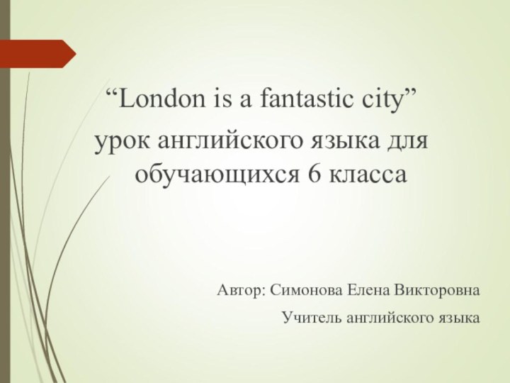 “London is a fantastic city”урок английского языка для обучающихся 6 классаАвтор: