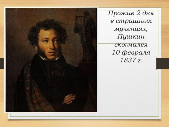 Прожив 2 дня в страшных мучениях, Пушкин скончался 10 февраля1837 г.