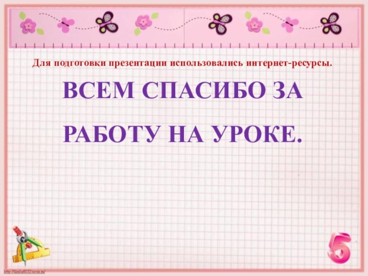 Для подготовки презентации использовались интернет-ресурсы.ВСЕМ СПАСИБО ЗА РАБОТУ НА УРОКЕ.