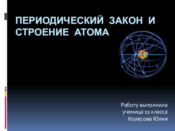 Периодический закон и строение атомаРаботу выполнила ученица 11 класса Колесова Юлия