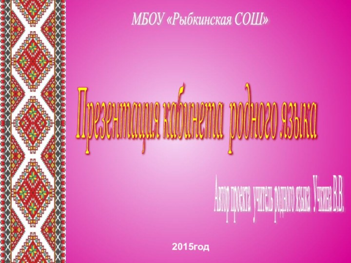 МБОУ «Рыбкинская СОШ» Презентация кабинета родного языка 2015годАвтор проекта учитель родного языка Учкина В.В.