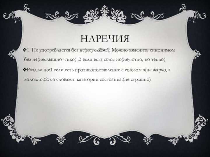 Наречия1. Не употребляется без не(неуклюже), Можно заменить синонимом без не(неслышно -тихо) .2