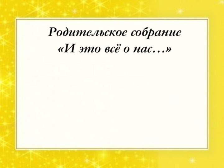 Родительское собрание «И это всё о нас…»