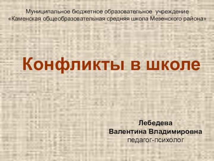 Конфликты в школеМуниципальное бюджетное образовательное учреждение«Каменская общеобразовательная средняя школа Мезенского района»Лебедева Валентина Владимировнапедагог-психолог