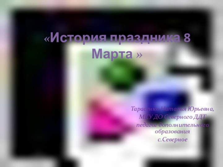 «История праздника 8 Марта »Тарасенко Наталья Юрьевна, МКУ ДО Северного ДДТ педагог дополнительного образованияс.Северное