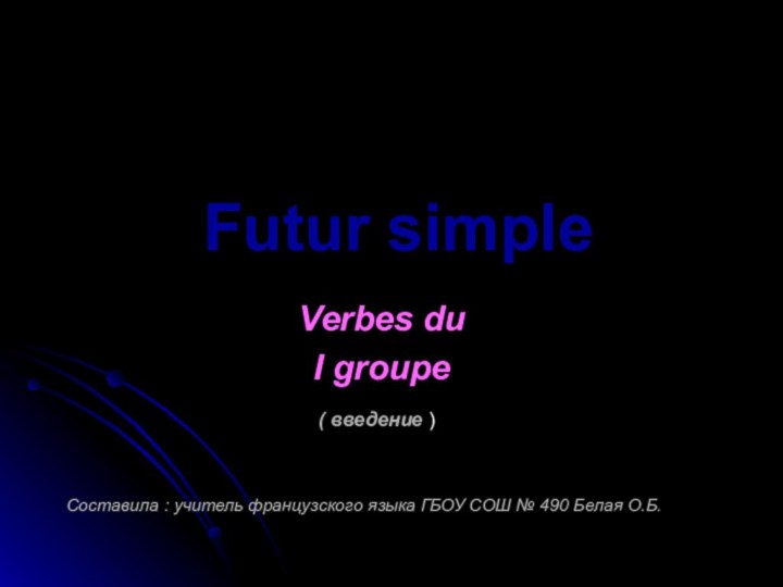 Futur simpleVerbes duI groupe( введение )Составила : учитель французского языка ГБОУ СОШ № 490 Белая О.Б.