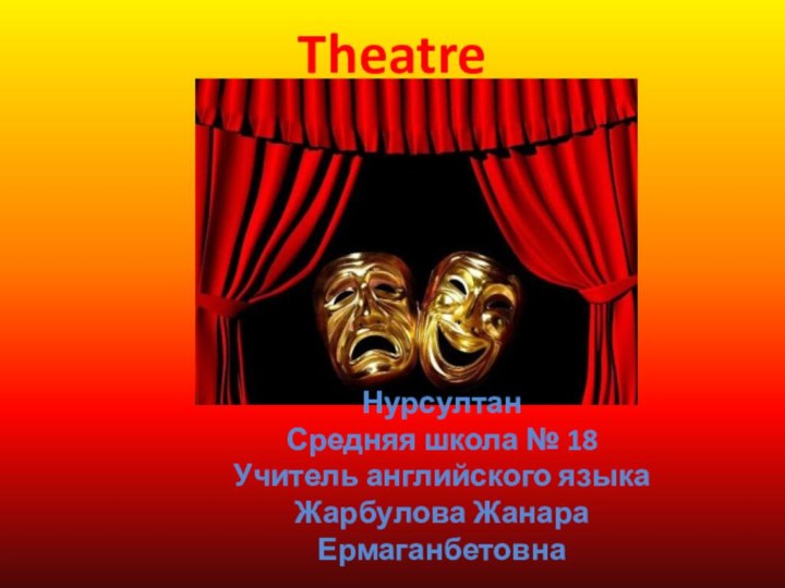 TheatreНурсултанСредняя школа № 18Учитель английского языкаЖарбулова Жанара Ермаганбетовна