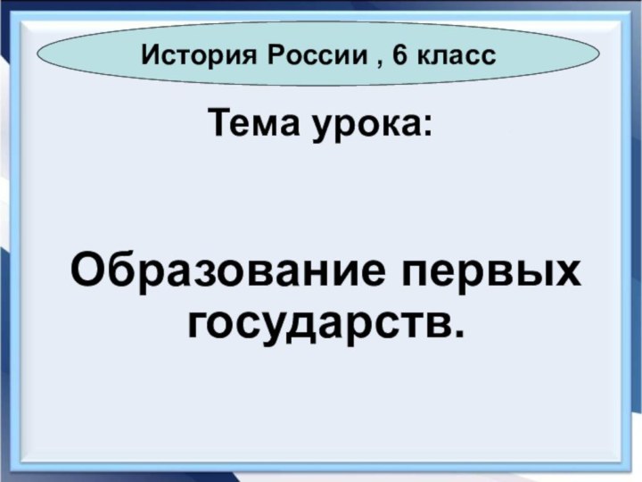 Тема урока:Образование первых государств.История России , 6 класс