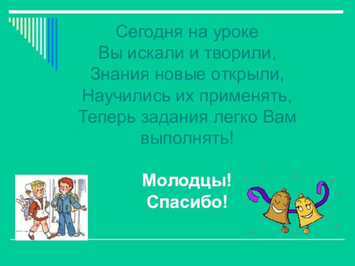 Сегодня на уроке Вы искали и творили,Знания новые открыли,Научились их применять,Теперь задания легко Вам выполнять!Молодцы!Спасибо!