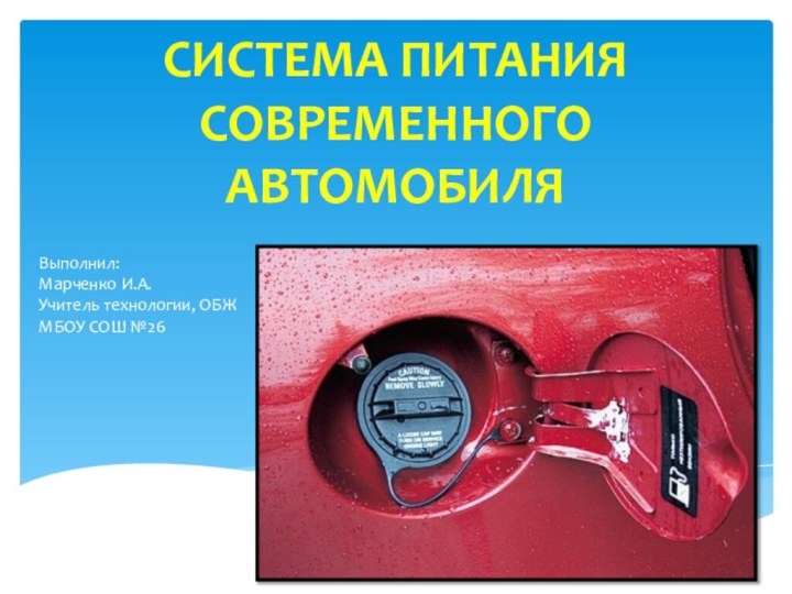 СИСТЕМА ПИТАНИЯ СОВРЕМЕННОГО АВТОМОБИЛЯ Выполнил: Марченко И.А.Учитель технологии, ОБЖМБОУ СОШ №26