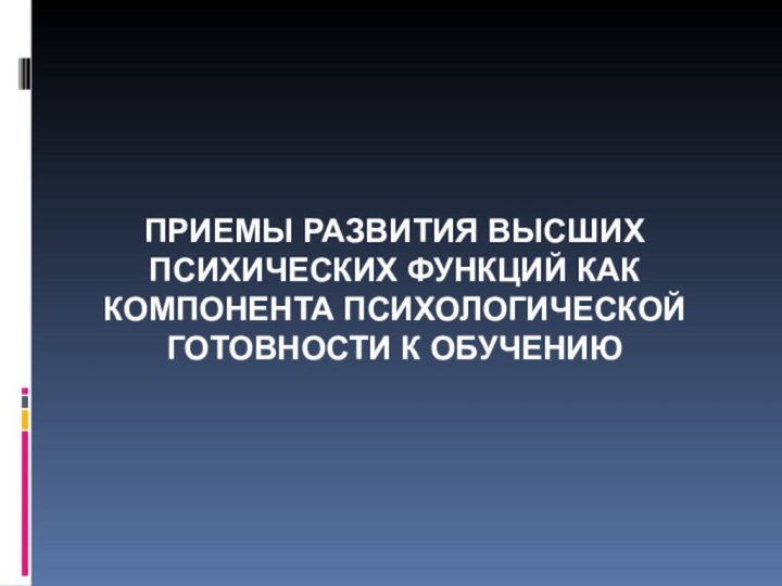 ПРИЕМЫ РАЗВИТИЯ ВЫСШИХ ПСИХИЧЕСКИХ ФУНКЦИЙ КАК КОМПОНЕНТА ПСИХОЛОГИЧЕСКОЙ ГОТОВНОСТИ К ОБУЧЕНИЮ