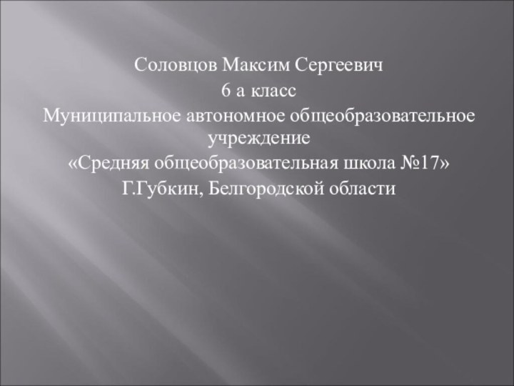 Соловцов Максим Сергеевич6 а классМуниципальное автономное общеобразовательное учреждение«Средняя общеобразовательная школа №17»Г.Губкин, Белгородской области