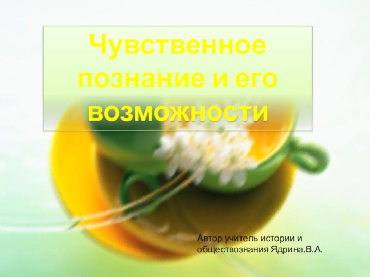 Чувственное познание и его возможностиАвтор учитель истории и обществознания Ядрина.В.А.