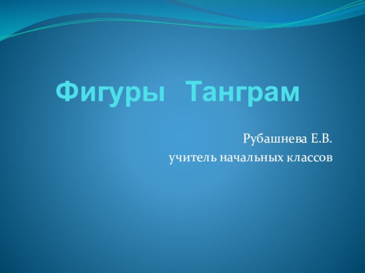 Фигуры  ТанграмРубашнева Е.В.учитель начальных классов