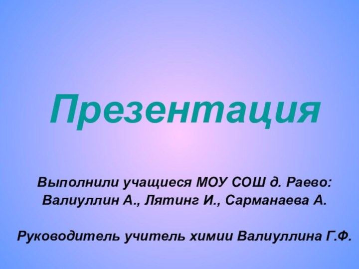 ПрезентацияВыполнили учащиеся МОУ СОШ д. Раево:Валиуллин А., Лятинг И., Сарманаева А.Руководитель учитель химии Валиуллина Г.Ф.